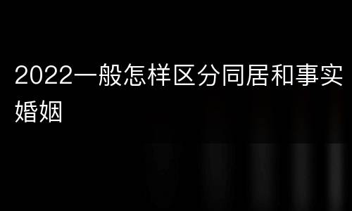 2022一般怎样区分同居和事实婚姻