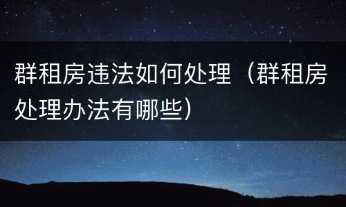 群租房违法如何处理（群租房处理办法有哪些）