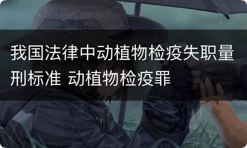 我国法律中动植物检疫失职量刑标准 动植物检疫罪