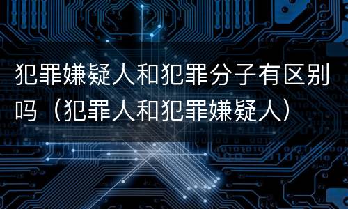 犯罪嫌疑人和犯罪分子有区别吗（犯罪人和犯罪嫌疑人）
