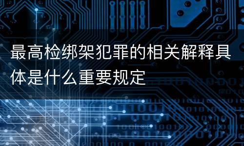 最高检绑架犯罪的相关解释具体是什么重要规定