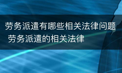 劳务派遣有哪些相关法律问题 劳务派遣的相关法律
