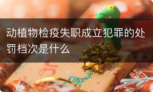 动植物检疫失职成立犯罪的处罚档次是什么
