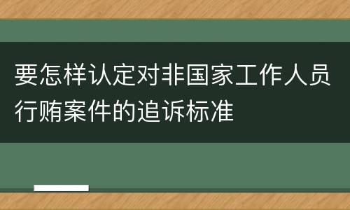 要怎样认定对非国家工作人员行贿案件的追诉标准