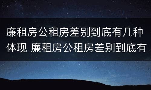 廉租房公租房差别到底有几种体现 廉租房公租房差别到底有几种体现呢