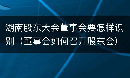 湖南股东大会董事会要怎样识别（董事会如何召开股东会）
