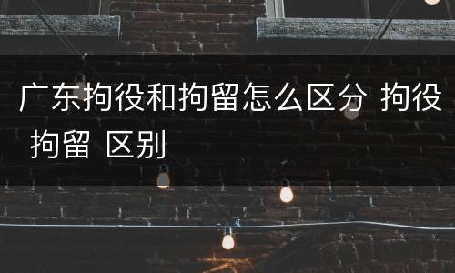 广东拘役和拘留怎么区分 拘役 拘留 区别