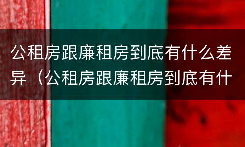 公租房跟廉租房到底有什么差异（公租房跟廉租房到底有什么差异吗）