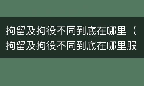 拘留及拘役不同到底在哪里（拘留及拘役不同到底在哪里服刑）