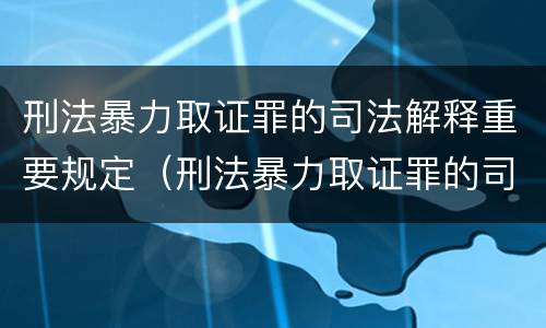 刑法暴力取证罪的司法解释重要规定（刑法暴力取证罪的司法解释重要规定是）