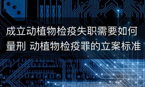 成立动植物检疫失职需要如何量刑 动植物检疫罪的立案标准