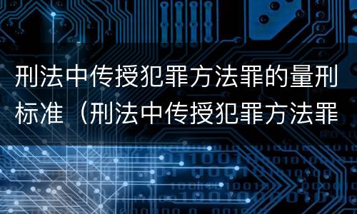 刑法中传授犯罪方法罪的量刑标准（刑法中传授犯罪方法罪的量刑标准是多少）