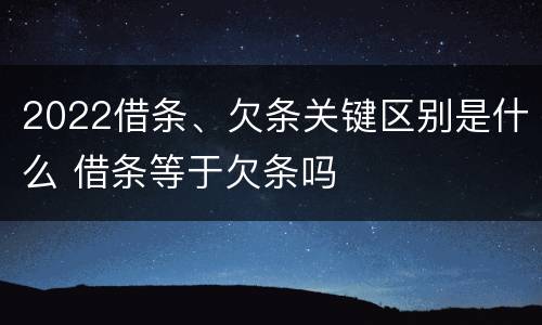 2022借条、欠条关键区别是什么 借条等于欠条吗
