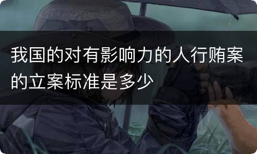 我国的对有影响力的人行贿案的立案标准是多少