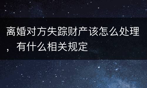 离婚对方失踪财产该怎么处理，有什么相关规定