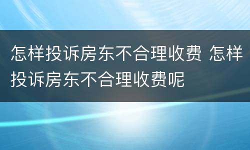 怎样投诉房东不合理收费 怎样投诉房东不合理收费呢