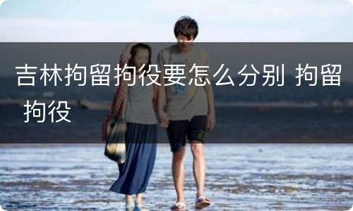 吉林拘留拘役要怎么分别 拘留 拘役