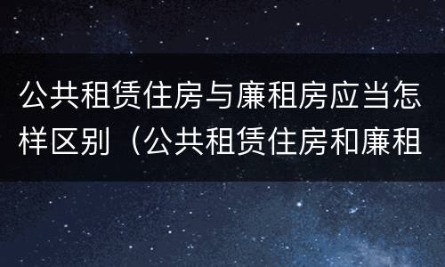 公共租赁住房与廉租房应当怎样区别（公共租赁住房和廉租住房并轨运行）
