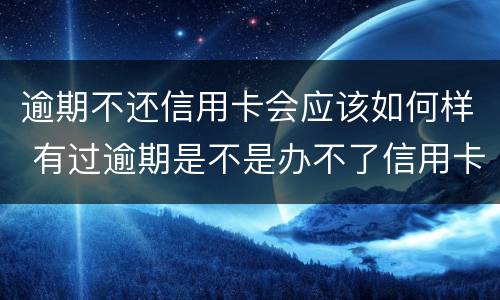逾期不还信用卡会应该如何样 有过逾期是不是办不了信用卡