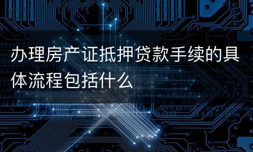 办理房产证抵押贷款手续的具体流程包括什么