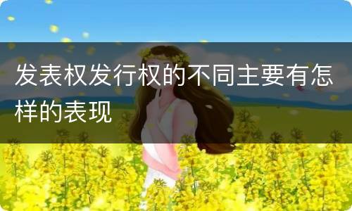 发表权发行权的不同主要有怎样的表现