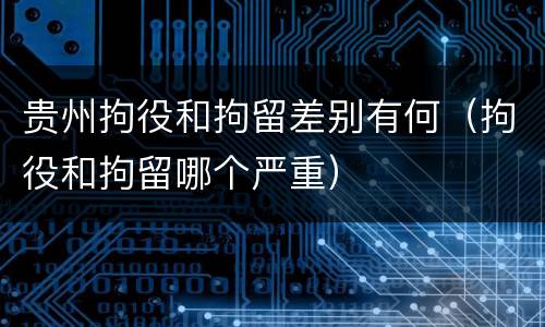 贵州拘役和拘留差别有何（拘役和拘留哪个严重）