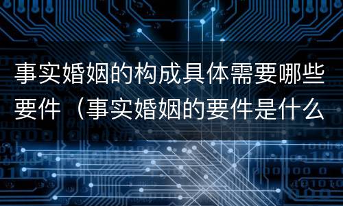 事实婚姻的构成具体需要哪些要件（事实婚姻的要件是什么?）