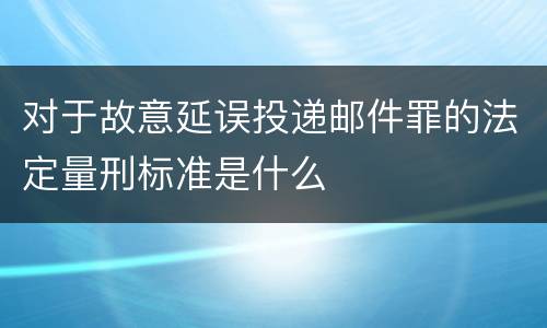 对于故意延误投递邮件罪的法定量刑标准是什么