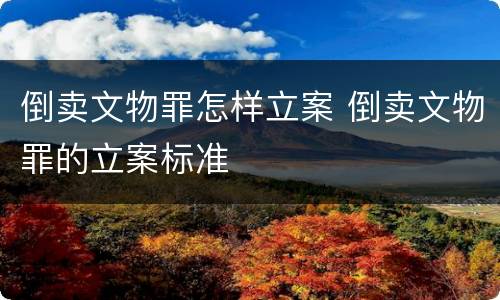 倒卖文物罪怎样立案 倒卖文物罪的立案标准