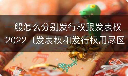 一般怎么分别发行权跟发表权2022（发表权和发行权用尽区别）