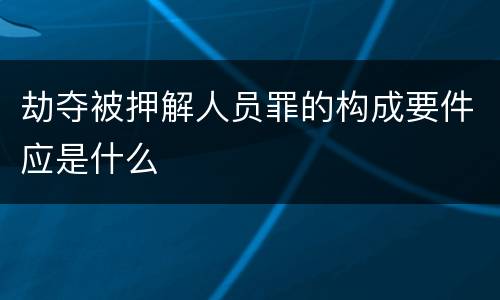 劫夺被押解人员罪的构成要件应是什么
