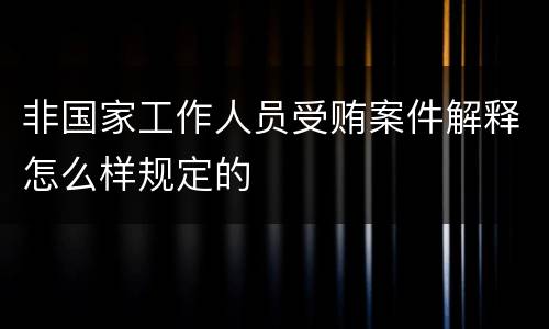 非国家工作人员受贿案件解释怎么样规定的