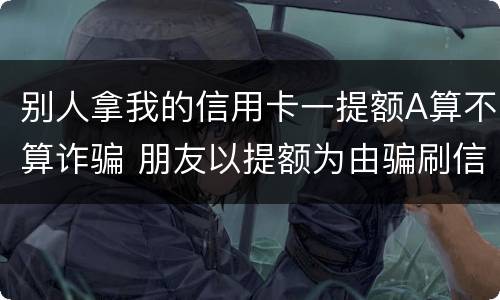 别人拿我的信用卡一提额A算不算诈骗 朋友以提额为由骗刷信用卡