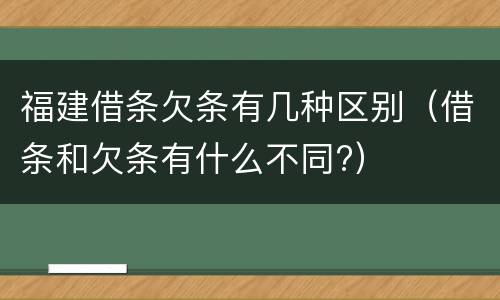 福建借条欠条有几种区别（借条和欠条有什么不同?）