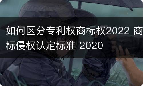 如何区分专利权商标权2022 商标侵权认定标准 2020