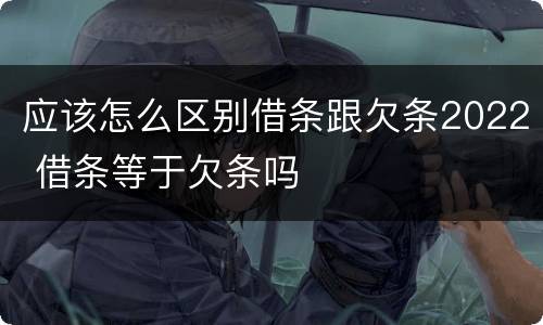 应该怎么区别借条跟欠条2022 借条等于欠条吗