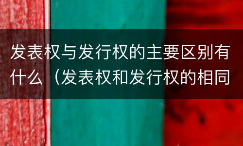 发表权与发行权的主要区别有什么（发表权和发行权的相同点）