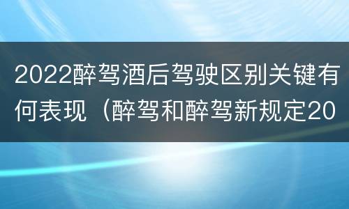 2022醉驾酒后驾驶区别关键有何表现（醉驾和醉驾新规定2020标准处罚）