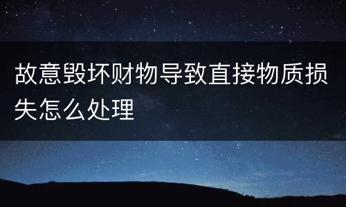 故意毁坏财物导致直接物质损失怎么处理