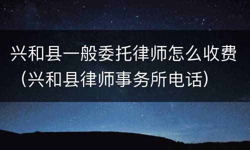 兴和县一般委托律师怎么收费（兴和县律师事务所电话）