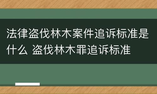 法律盗伐林木案件追诉标准是什么 盗伐林木罪追诉标准