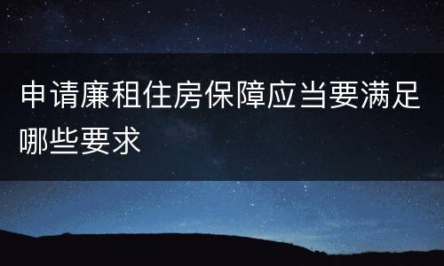 申请廉租住房保障应当要满足哪些要求