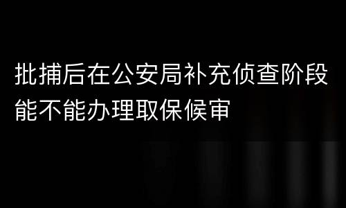 批捕后在公安局补充侦查阶段能不能办理取保候审