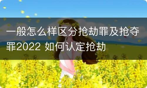 一般怎么样区分抢劫罪及抢夺罪2022 如何认定抢劫
