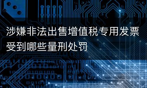 涉嫌非法出售增值税专用发票受到哪些量刑处罚
