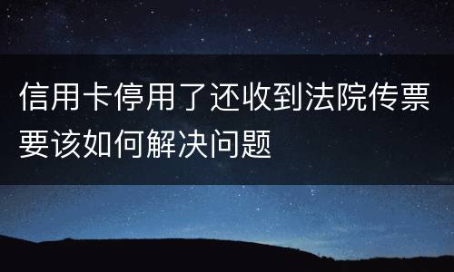 信用卡停用了还收到法院传票要该如何解决问题