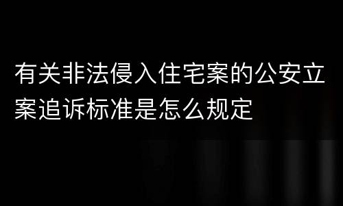 有关非法侵入住宅案的公安立案追诉标准是怎么规定