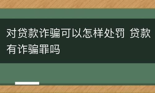 对贷款诈骗可以怎样处罚 贷款有诈骗罪吗