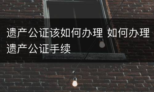 遗产公证该如何办理 如何办理遗产公证手续