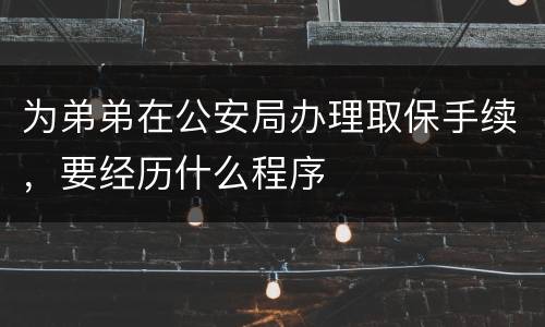 为弟弟在公安局办理取保手续，要经历什么程序